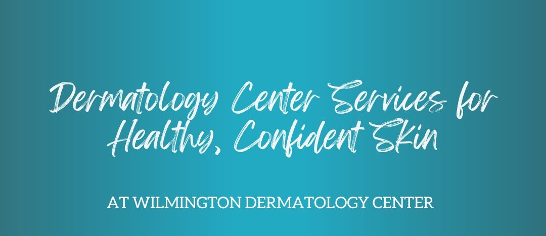 Dermatology Center Services for Healthy, Confident Skin